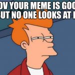 why is this true | POV YOUR MEME IS GOOD BUT NO ONE LOOKS AT IT | image tagged in memes,futurama fry | made w/ Imgflip meme maker
