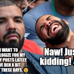 All Appologeeeeze! ? | I WANT TO APOLOGIZE FOR MY CRAZY POSTS LATELY.
I'VE BEN A BIT ANGRY THESE DAYS.😒; Naw! Just kidding!😹 | image tagged in drake serious laughing | made w/ Imgflip meme maker