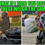 Funny | WHAT IF I TOLD YOU BOTH OF THESE WEIGH THE SAME? | image tagged in funny | made w/ Imgflip meme maker