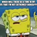 I'll Have You Know Spongebob | WHEN WILL THERE BE A TIME IN MY LIFE THAT I’M NOT EXTREMELY BORED??? | image tagged in memes,i'll have you know spongebob,bored | made w/ Imgflip meme maker