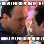 Jeezish fuggin' Christ | YOU KNOW I FUGGIN' HATE THE WAY; YOU MAKE ME FUGGIN' RIDE YOUZE | image tagged in tony soprano and richie apriel | made w/ Imgflip meme maker