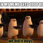 One of my memes got 1000 views | WHEN MY MEME GETS 1000 VIEWS; we did it boys. | image tagged in penguins of madagascar | made w/ Imgflip meme maker