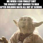 the 1st thing I do when I get home | ME WHEN I CAN FINALLY SHIT THE BIGGEST SHIT KNOWN TO MAN AFTER HOLDING BACK ALL DAY AT SCHOOL | image tagged in achieved satisfaction i have,yoda | made w/ Imgflip meme maker