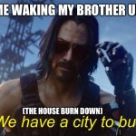 Time to kianu leave | ME WAKING MY BROTHER UP; (THE HOUSE BURN DOWN) | image tagged in burned | made w/ Imgflip meme maker