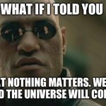Nothing matters in the end | WHAT IF I TOLD YOU; THAT NOTHING MATTERS. WE ALL DIE AND THE UNIVERSE WILL COLLAPSE. | image tagged in memes,matrix morpheus | made w/ Imgflip meme maker