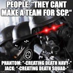 scp wha | PEOPLE: “THEY CANT MAKE A TEAM FOR SCP.“; PHANTOM: “-CREATING DEATH NAVY-“
JACK: “-CREATING DEATH SQUAD-“ | image tagged in mobile task force scp | made w/ Imgflip meme maker