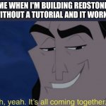 very satisfiying | ME WHEN I'M BUILDING REDSTONE WITHOUT A TUTORIAL AND IT WORKS | image tagged in it's all coming together | made w/ Imgflip meme maker