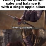 Thanos perfectly balanced as all things should be | When you eat an entire cake and balance it with a single apple slice: | image tagged in thanos perfectly balanced as all things should be | made w/ Imgflip meme maker