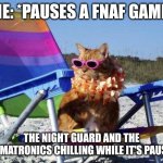 FNAF switch memes | ME: *PAUSES A FNAF GAME*; THE NIGHT GUARD AND THE ANIMATRONICS CHILLING WHILE IT'S PAUSED | image tagged in beach cat | made w/ Imgflip meme maker