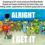 Warner Bros. DC Movie Decisions | Explaining to DC movie producers that Blue Beetle flopped and keeps mentioning hurricane hilary, poor marketing, barbie, oppenheimer, & students going back to school | image tagged in alright i get it with a lazer eye,dc comics,movies,spongebob,cartoon | made w/ Imgflip meme maker