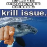 L BOZO | ME: LOOK, ROADKILL!
MY FRIEND: OH NO! POOR THING!
ME TO THE ROADKILL: | image tagged in krill issue,memes,why are you reading the tags | made w/ Imgflip meme maker