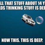 This sh*ts deep. | ALL THAT STUFF ABOUT 14 YR OLDS THINKING STUFF IS DEEP. NOW THIS. THIS IS DEEP. | image tagged in deep water | made w/ Imgflip meme maker