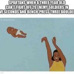 ong | SPARTANS WHEN A THREE YEAR OLD CAN'T FIGHT OFF 20 ENEMY SOLDIERS IN FIVE SECONDS AND BENCH-PRESS THREE BOULDERS | image tagged in mom throwing baby,rome,roman | made w/ Imgflip meme maker