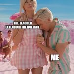 Barbie and Ken | THE TEACHER EXTENDING THE DUE DATE; ME | image tagged in barbie and ken | made w/ Imgflip meme maker
