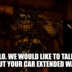 Bendy Wants (2.0) | HELLO. WE WOULD LIKE TO TALK TO YOU ABOUT YOUR CAR EXTENDED WARRANTY. | image tagged in memes,bendy and the ink machine | made w/ Imgflip meme maker