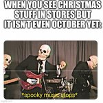 Uhhhhhhhhhhhhhhhhhhhhhhhhhhhhhhhh | WHEN YOU SEE CHRISTMAS STUFF IN STORES BUT IT ISN’T EVEN OCTOBER YET: | image tagged in spooky music stops | made w/ Imgflip meme maker