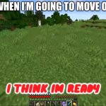 … | MY WHEN I’M GOING TO MOVE OUT: | image tagged in i think i m ready | made w/ Imgflip meme maker