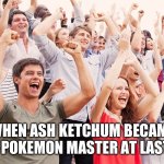 Cheering People | WHEN ASH KETCHUM BECAME A POKEMON MASTER AT LAST! | image tagged in crowd cheering,ash ketchum,pokemon | made w/ Imgflip meme maker