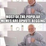 Why? | MOST OF THE POPULAR MEMES ARE UPVOTE BEGGING; YET I UPVOTE BEG AND GET 3 UPVOTES MAX | image tagged in memes,hide the pain harold | made w/ Imgflip meme maker
