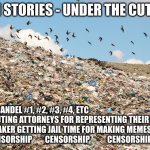 Landfill | MSM STORIES - UNDER THE CUT LINE; MAUI                                                                                                                           


BIDEN SCANDEL #1, #2, #3, #4, ETC                                                           


PROSECUTING ATTORNEYS FOR REPRESENTING THEIR CLIENTS  
MEME MAKER GETTING JAIL TIME FOR MAKING MEMES                   
CENSORSHIP        CENSORSHIP           CENSORSHIP | image tagged in landfill | made w/ Imgflip meme maker