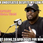 Not going to apologize for winning | YES, I’M UNDEFEATED DESPITE MY LOW POINTS; FANTASY FOOTBALL TEAM; I’M NOT GOING TO APOLOGIZE FOR WINNING | image tagged in mike tomlin | made w/ Imgflip meme maker