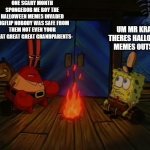 halloween meme | ONE SCARY MONTH SPONGEBOB ME BOY THE HALLOWEEN MEMES INVADED IMGFLIP NOBODY WAS SAFE FROM THEM NOT EVEN YOUR GREAT GREAT GREAT GRANDPARENTS-; UM MR KRABS THERES HALLOWEEN MEMES OUTSIDE | image tagged in mr krabs fire halloween,memes,random,random tag i decided to put | made w/ Imgflip meme maker