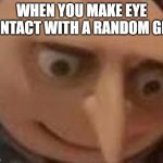 its true tho.. | WHEN YOU MAKE EYE CONTACT WITH A RANDOM GIRL | image tagged in gru | made w/ Imgflip meme maker