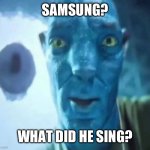 Seriously though what did he sing? | SAMSUNG? WHAT DID HE SING? | image tagged in avatar guy,memes,funny,samsung | made w/ Imgflip meme maker