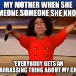 She literally tells anything to make them laugh | MY MOTHER WHEN SHE SOMEONE SOMEONE SHE KNOWS; "EVERYBODY GETS AN EMBARRASSING THING ABOUT MY CHILD" | image tagged in memes,oprah you get a,mother | made w/ Imgflip meme maker