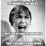 Psycho Shower | SURE . . . SINGING IN THE SHOWER IS FUN AND ALL; MEMEs by Dan Campbell; UNTIL YOU GET SOAP IN YOUR MOUTH; THEN IT BECOMES A SOAP OPERA | image tagged in psycho shower | made w/ Imgflip meme maker