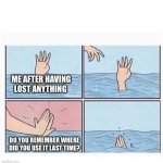 Drowning highfive | ME AFTER HAVING LOST ANYTHING; DO YOU REMEMBER WHERE DID YOU USE IT LAST TIME? | image tagged in memes,unhelpful,funny | made w/ Imgflip meme maker