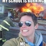 #school | MY SCHOOL IS BURNING; ME | image tagged in school burning down | made w/ Imgflip meme maker