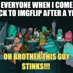 Guys cmon- | EVERYONE WHEN I COME BACK TO IMGFLIP AFTER A YEAR | image tagged in spongebob oh brother this guy stinks | made w/ Imgflip meme maker