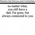 send this to the most bullied in you discord to brighten their day | no matter what, you still have a dad. Far gone, but always connected to you | image tagged in random fact you won t remember,memes,brighten your day | made w/ Imgflip meme maker