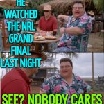 See? Nobody Cares | HE WATCHED THE NRL GRAND FINAL LAST NIGHT; SEE? NOBODY CARES | image tagged in no body cares,nrl,sports,meanwhile in australia,australians,football | made w/ Imgflip meme maker