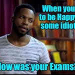 Want to be happy | When you want to be Happy, then some idiot asks. "How was your Exams?" | image tagged in exam results,be happy,idiot asks,about your results | made w/ Imgflip meme maker