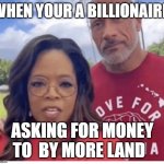 The Rock and Oprah | WHEN YOUR A BILLIONAIRE; ASKING FOR MONEY TO  BY MORE LAND | image tagged in the rock and oprah | made w/ Imgflip meme maker