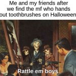 Get him!!! ☠ | Me and my friends after we find the mf who hands out toothbrushes on Halloween:; Rattle em boys | image tagged in rattle em boys,memes,funny,halloween,spooky month,spooky scary skeletons | made w/ Imgflip meme maker