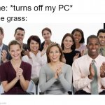 *touching grass* | me: *turns off my PC*; the grass: | image tagged in people clapping,touch grass,dank memes,we did it boys,funny | made w/ Imgflip meme maker