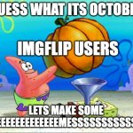 yeahhhhh | GUESS WHAT ITS OCTOBER; IMGFLIP USERS; LETS MAKE SOME MEEEEEEEEEEEEEEMESSSSSSSSSSSSS | image tagged in spongebob pumpkin funnel,meme,halloween | made w/ Imgflip meme maker