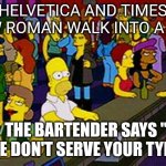 Homer Bar | HELVETICA AND TIMES NEW ROMAN WALK INTO A BAR; THE BARTENDER SAYS " WE DON'T SERVE YOUR TYPE" | image tagged in homer bar | made w/ Imgflip meme maker