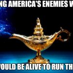 Sad | NO WISHING AMERICA'S ENEMIES WOULD DIE; NOBODY WOULD BE ALIVE TO RUN THE COUNTRY | image tagged in genie in a bottle | made w/ Imgflip meme maker