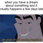 Oh yeah, it's all coming together | when you have a dream about something and it actually happens a few days later | image tagged in oh yeah it's all coming together | made w/ Imgflip meme maker