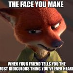 Nick's Heard Enough | THE FACE YOU MAKE; WHEN YOUR FRIEND TELLS YOU THE MOST RIDICULOUS THING YOU'VE EVER HEARD | image tagged in nick wilde skeptic,zootopia,nick wilde,the face you make when,funny,memes | made w/ Imgflip meme maker