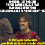 i am too poor to understand | SOMEONE : IS IT POSSIBLE TO FIND GAMERS IN 2023 THAT PLAY GAMES IN VERY LOW RESOLUTIONS SUCH AS 4K INSTEAD OF +8K? Is this some sort of rich joke that i am to poor to understand? | image tagged in peasant joke template,poor,4k,gamer,jokes | made w/ Imgflip meme maker