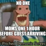 High-Pitched Demonic Screeching | NO ONE; MOMS ONE 1 HOUR BEFORE GUEST ARRIVING | image tagged in high-pitched demonic screeching | made w/ Imgflip meme maker