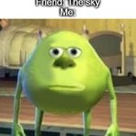 So annoying | Me: What's up?
Friend: The sky
Me: | image tagged in mike wazowski face swap,mike wazowski,sully wazowski,mike,sky,lol | made w/ Imgflip meme maker