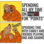 I am spending too much time here. I will step away and might come back for short periods of time. Thanks for the support. | SPENDING ALL MY TIME ON       
FOR "POINTS"; SPENDING TIME 
WITH FAMILY AND 
FRIENDS PLAYING 
DND AND GAMING. | image tagged in drake dog | made w/ Imgflip meme maker