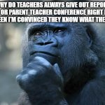 yall know what your doing | WHY DO TEACHERS ALWAYS GIVE OUT REPORT CARDS OR PARENT TEACHER CONFERENCE RIGHT BEFORE HALLOWEEN I'M CONVINCED THEY KNOW WHAT THEIR DOING | image tagged in deep thoughts | made w/ Imgflip meme maker
