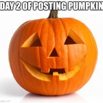 pumpkin day 2 | DAY 2 OF POSTING PUMPKIN | image tagged in pumkin | made w/ Imgflip meme maker